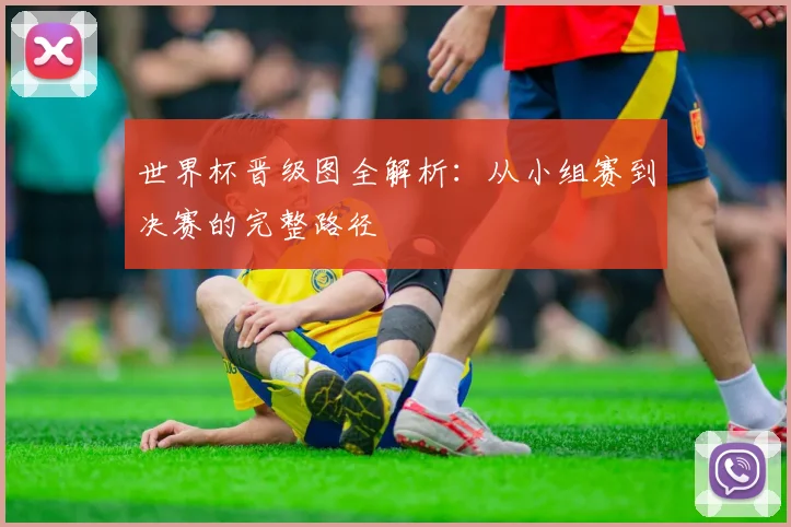 世界杯晋级图全解析：从小组赛到决赛的完整路径