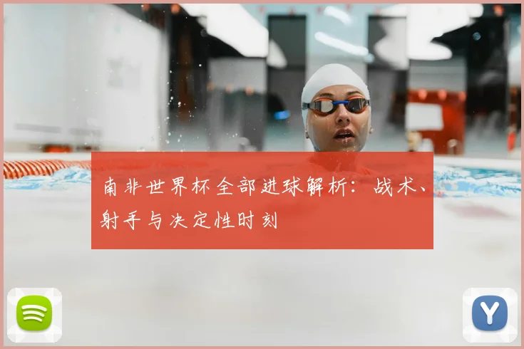 南非世界杯全部进球解析:战术、射手与决定性时刻