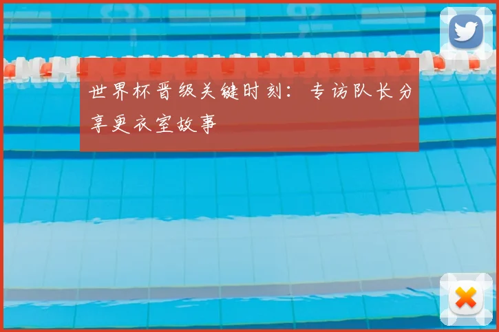 世界杯晋级关键时刻：专访队长分享更衣室故事
