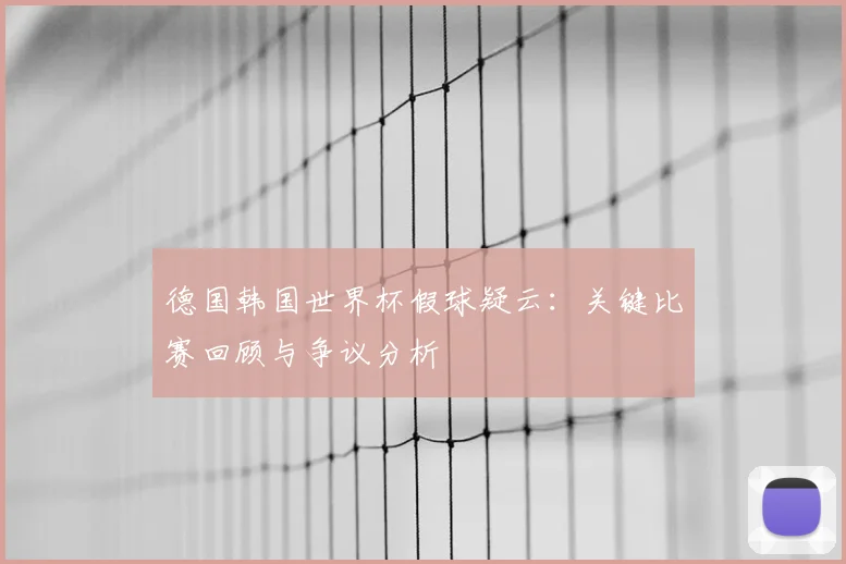 德国韩国世界杯假球疑云：关键比赛回顾与争议分析