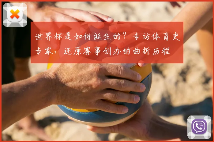 世界杯是如何诞生的？专访体育史专家，还原赛事创办的曲折历程