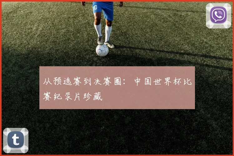 从预选赛到决赛圈：中国世界杯比赛纪录片珍藏