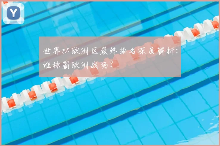 世界杯欧洲区最终排名深度解析：谁称霸欧洲战场？