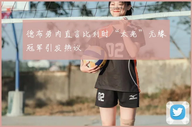 德布劳内直言比利时“太老”无缘冠军引发热议