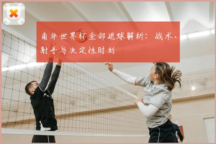 南非世界杯全部进球解析:战术、射手与决定性时刻