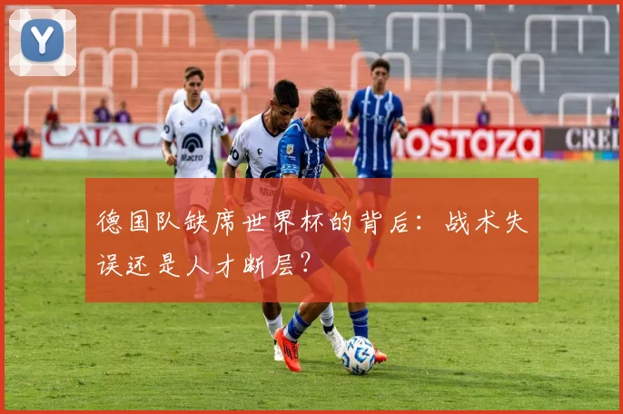 德国队缺席世界杯的背后：战术失误还是人才断层？