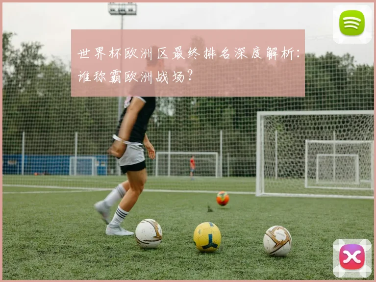 世界杯欧洲区最终排名深度解析：谁称霸欧洲战场？