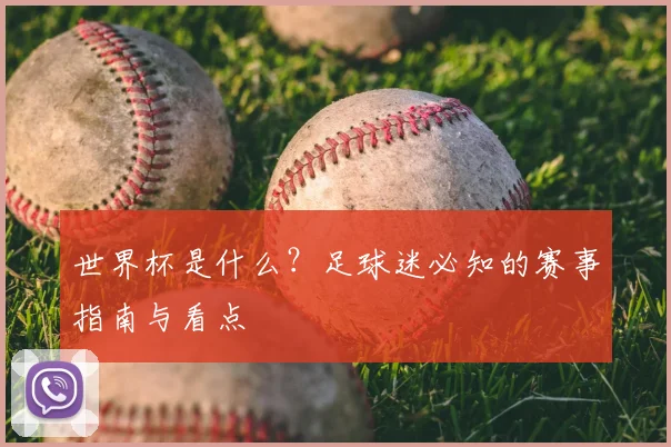 世界杯是什么？足球迷必知的赛事指南与看点