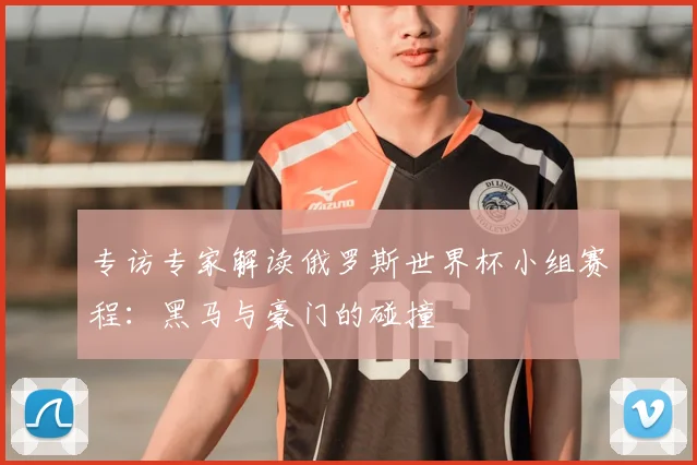 专访专家解读俄罗斯世界杯小组赛程:黑马与豪门的碰撞