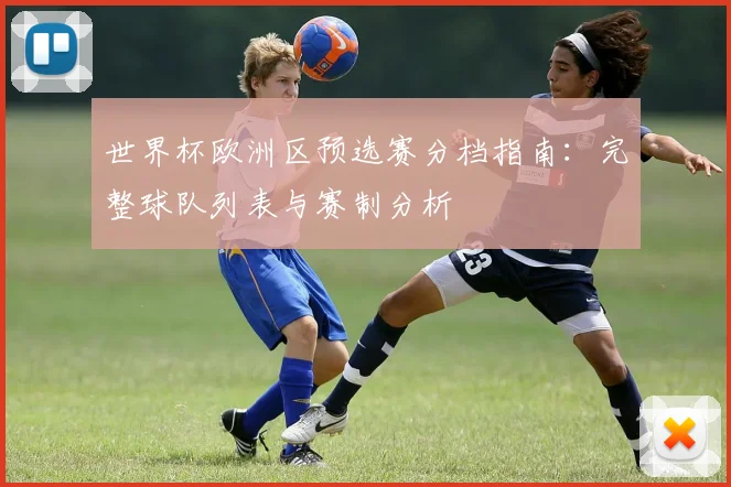 世界杯欧洲区预选赛分档指南：完整球队列表与赛制分析