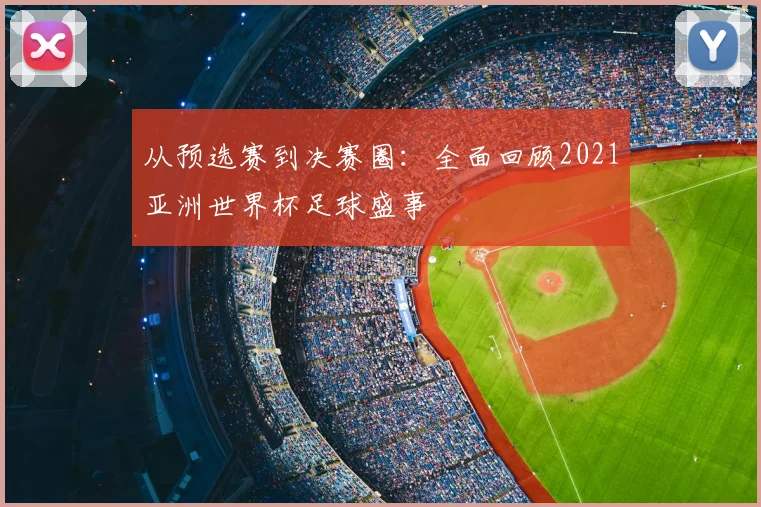 从预选赛到决赛圈：全面回顾2021亚洲世界杯足球盛事