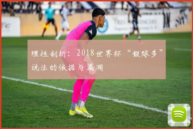 理性剖析：2018世界杯“假球多”说法的依据与漏洞