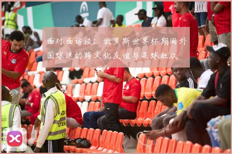 面对面访谈：俄罗斯世界杯期间外国球迷的跨文化友谊与足球狂欢