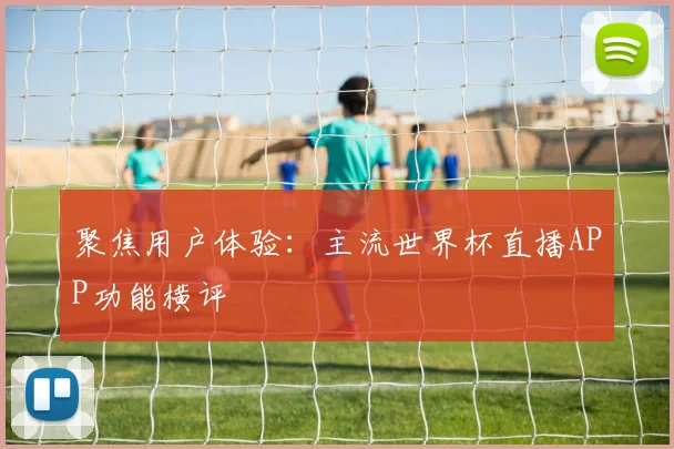 聚焦用户体验：主流世界杯直播APP功能横评