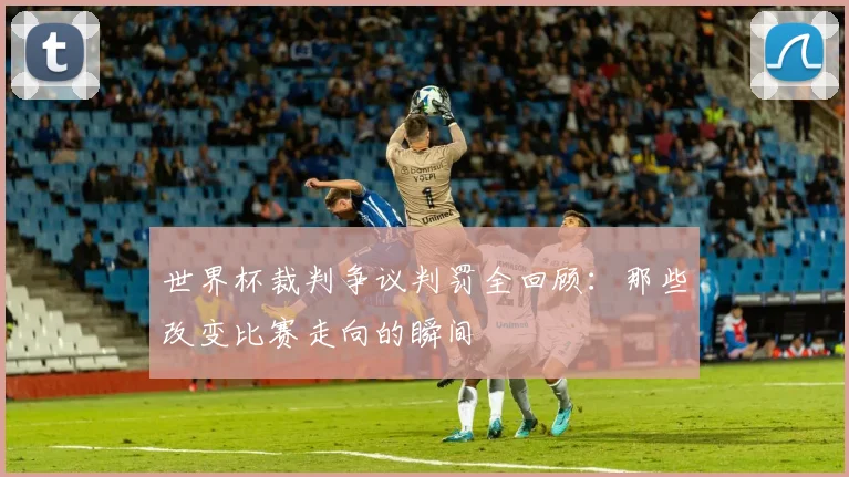 世界杯裁判争议判罚全回顾：那些改变比赛走向的瞬间